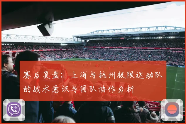 赛后复盘：上海与杭州极限运动队的战术意识与团队协作分析