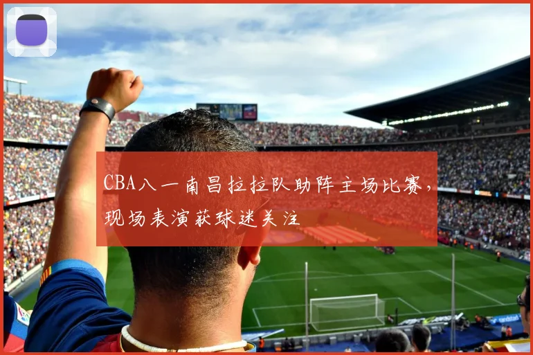 CBA八一南昌拉拉队助阵主场比赛，现场表演获球迷关注
