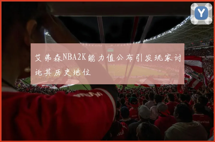 艾弗森NBA2K能力值公布引发玩家讨论其历史地位