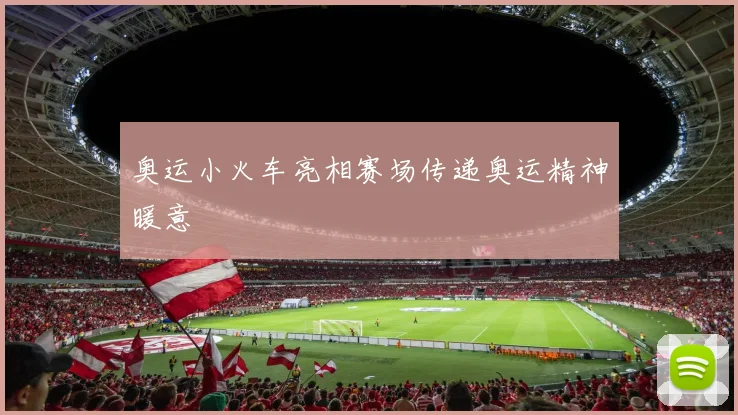 奥运小火车亮相赛场传递奥运精神暖意