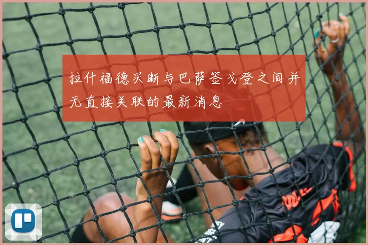 拉什福德买断与巴萨签戈登之间并无直接关联的最新消息