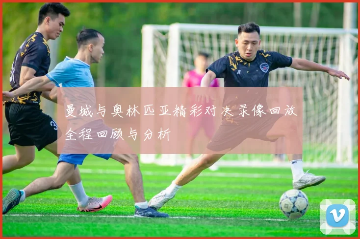 曼城与奥林匹亚精彩对决录像回放全程回顾与分析