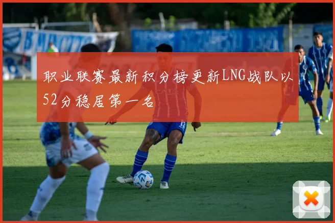 职业联赛最新积分榜更新LNG战队以52分稳居第一名