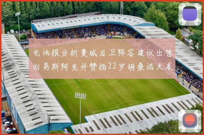 电讯报分析曼城后卫阵容建议出售刘易斯阿克并赞扬22岁胡桑诺夫表现出色
