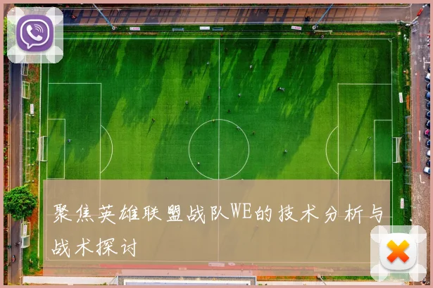 聚焦英雄联盟战队WE的技术分析与战术探讨
