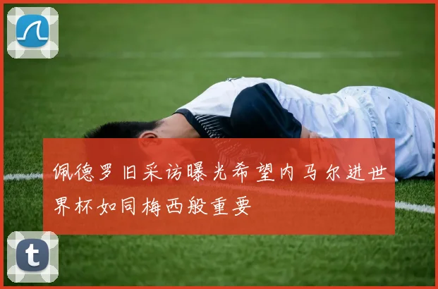 佩德罗旧采访曝光希望内马尔进世界杯如同梅西般重要