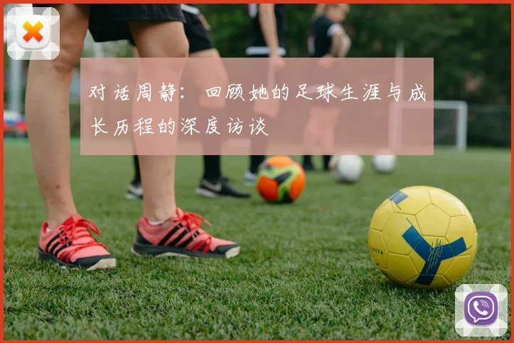 对话周静：回顾她的足球生涯与成长历程的深度访谈