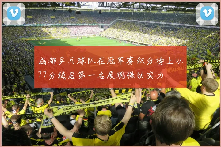 成都乒乓球队在冠军赛积分榜上以77分稳居第一名展现强劲实力