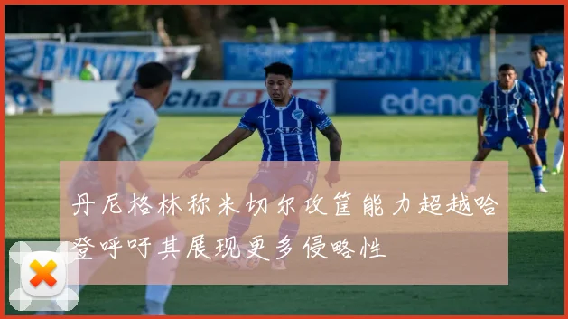 丹尼格林称米切尔攻筐能力超越哈登呼吁其展现更多侵略性
