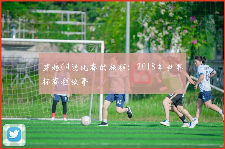 穿越64场比赛的旅程：2018年世界杯赛程故事
