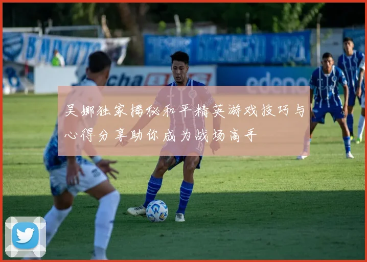 吴娜独家揭秘和平精英游戏技巧与心得分享助你成为战场高手