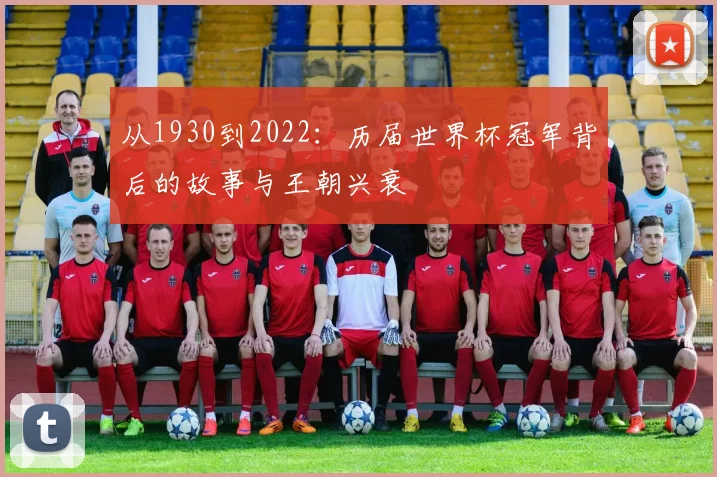 从1930到2022：历届世界杯冠军背后的故事与王朝兴衰