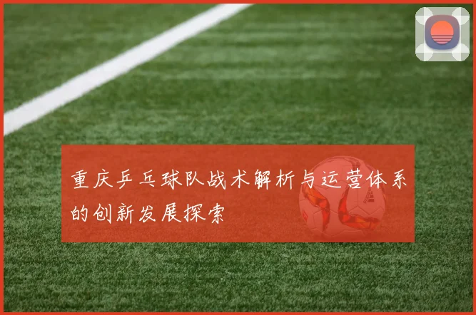 重庆乒乓球队战术解析与运营体系的创新发展探索